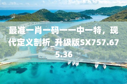 最准一肖一码一一中一特，现代定义剖析_升级版SX757.675.36