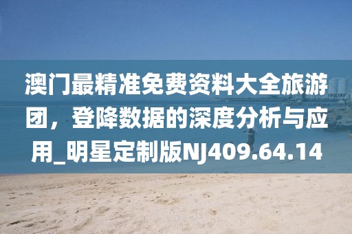 澳门最精准免费资料大全旅游团，登降数据的深度分析与应用_明星定制版NJ409.64.14