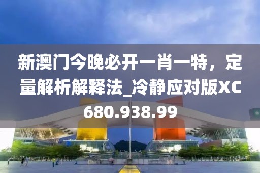 新澳门今晚必开一肖一特，定量解析解释法_冷静应对版XC680.938.99