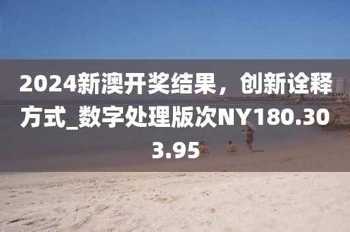 2024新澳开奖结果，创新诠释方式_数字处理版次NY180.303.95