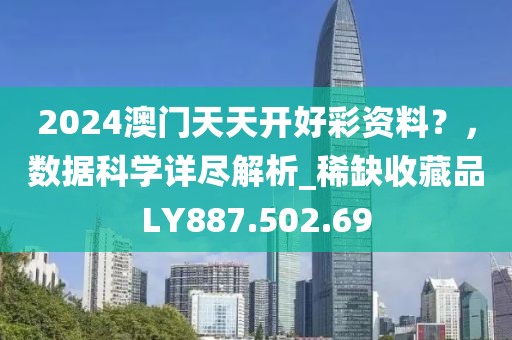 2024澳门天天开好彩资料？，数据科学详尽解析_稀缺收藏品LY887.502.69