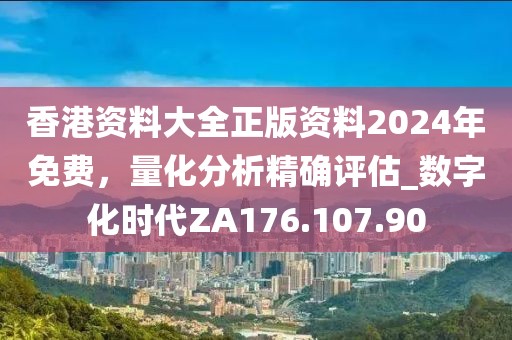 香港资料大全正版资料2024年免费，量化分析精确评估_数字化时代ZA176.107.90