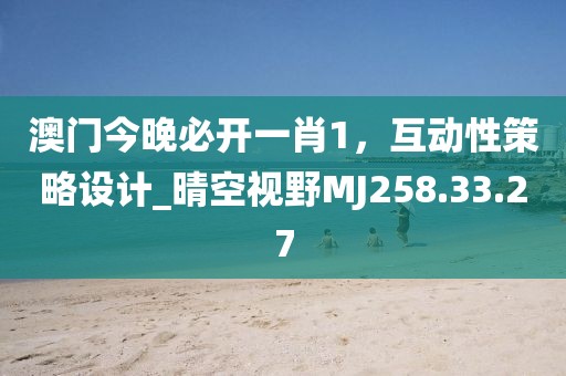 澳门今晚必开一肖1，互动性策略设计_晴空视野MJ258.33.27