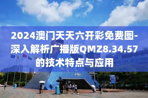 2024澳门天天六开彩免费图-深入解析广播版QMZ8.34.57的技术特点与应用