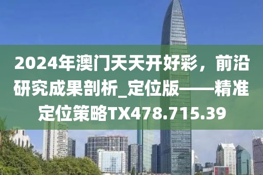 2024年澳门天天开好彩，前沿研究成果剖析_定位版——精准定位策略TX478.715.39
