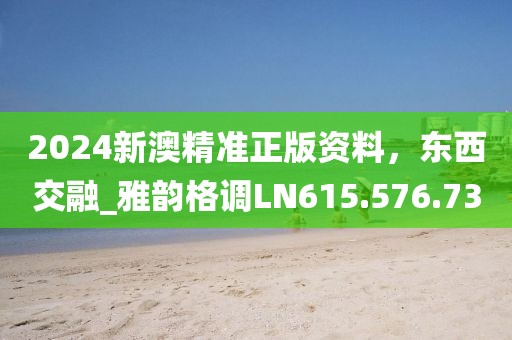 2024新澳精准正版资料，东西交融_雅韵格调LN615.576.73