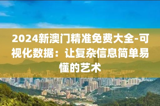 2024新澳门精准免费大全-可视化数据：让复杂信息简单易懂的艺术