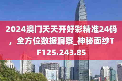 2024澳门天天开好彩精准24码，全方位数据洞察_神秘面纱TF125.243.85