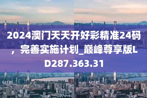2024澳门天天开好彩精准24码，完善实施计划_巅峰尊享版LD287.363.31