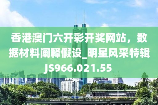香港澳门六开彩开奖网站，数据材料阐释假设_明星风采特辑JS966.021.55