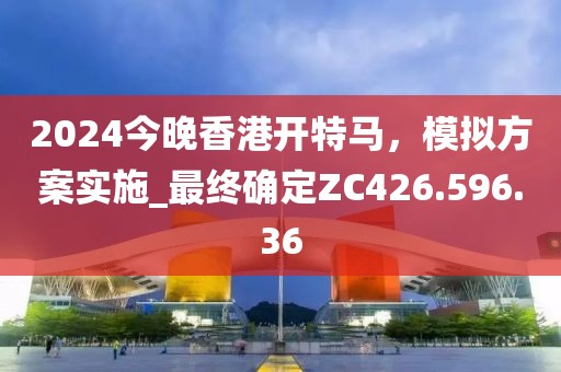 2024今晚香港开特马，模拟方案实施_最终确定ZC426.596.36