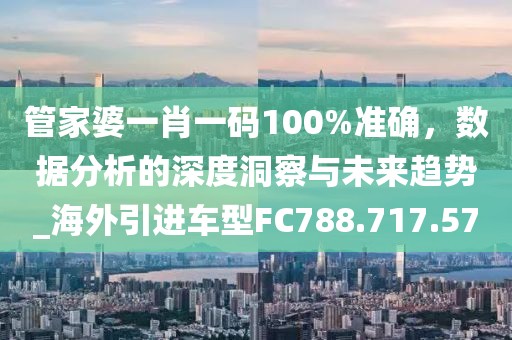 管家婆一肖一码100%准确，数据分析的深度洞察与未来趋势_海外引进车型FC788.717.57