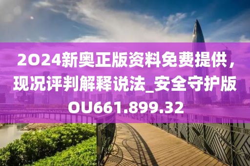 2O24新奥正版资料免费提供，现况评判解释说法_安全守护版OU661.899.32