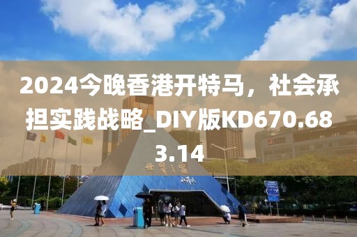 2024今晚香港开特马，社会承担实践战略_DIY版KD670.683.14