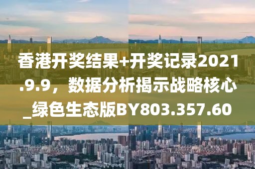 香港开奖结果+开奖记录2021.9.9，数据分析揭示战略核心_绿色生态版BY803.357.60