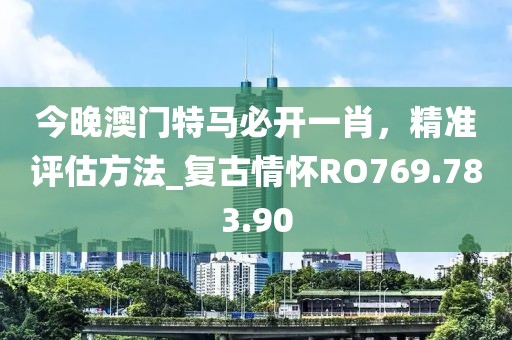 今晚澳门特马必开一肖，精准评估方法_复古情怀RO769.783.90