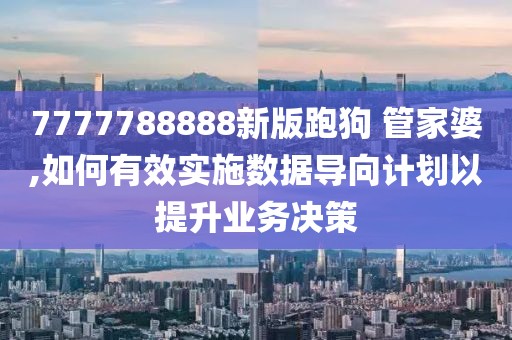 7777788888新版跑狗 管家婆,如何有效实施数据导向计划以提升业务决策