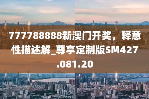 777788888新澳门开奖，释意性描述解_尊享定制版SM427.081.20
