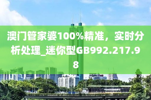 澳门管家婆100%精准，实时分析处理_迷你型GB992.217.98