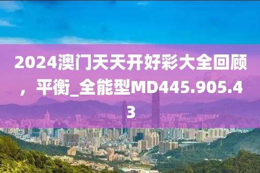 2024澳门天天开好彩大全回顾，平衡_全能型MD445.905.43