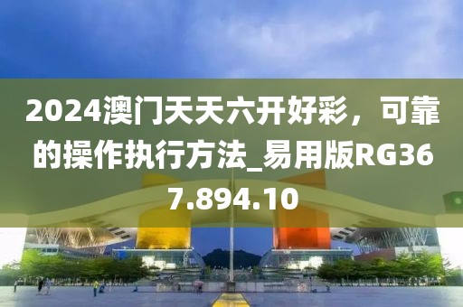 2024澳门天天六开好彩，可靠的操作执行方法_易用版RG367.894.10