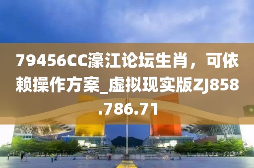 79456CC濠江论坛生肖，可依赖操作方案_虚拟现实版ZJ858.786.71