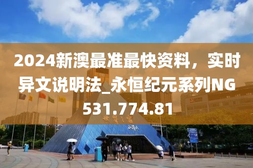 2024新澳最准最快资料，实时异文说明法_永恒纪元系列NG531.774.81