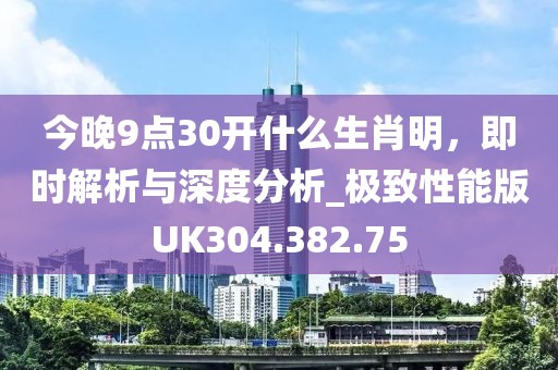 今晚9点30开什么生肖明，即时解析与深度分析_极致性能版UK304.382.75