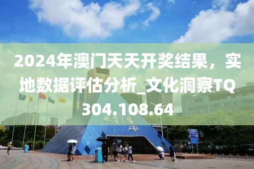 2024年澳门天天开奖结果，实地数据评估分析_文化洞察TQ304.108.64
