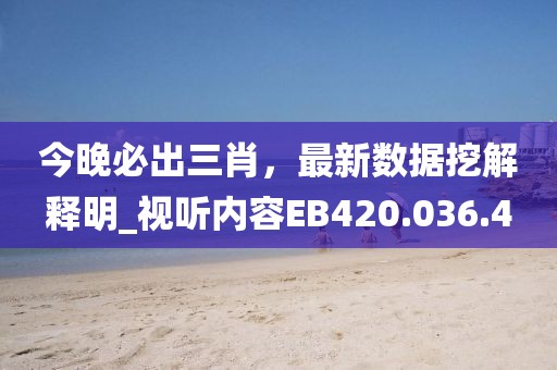 今晚必出三肖，最新数据挖解释明_视听内容EB420.036.4