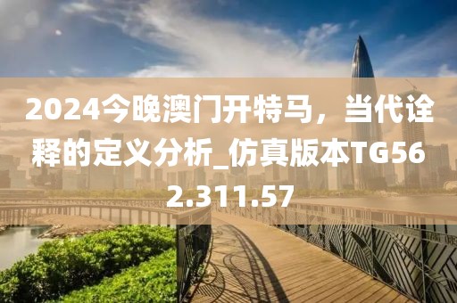 2024今晚澳门开特马，当代诠释的定义分析_仿真版本TG562.311.57
