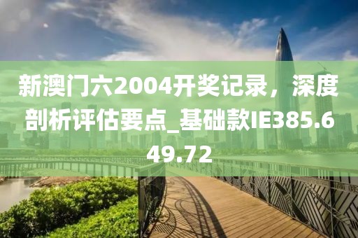 新澳门六2004开奖记录，深度剖析评估要点_基础款IE385.649.72