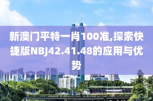 新澳门平特一肖100准,探索快捷版NBJ42.41.48的应用与优势