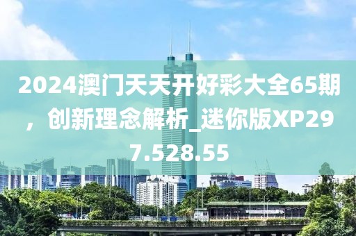2024澳门天天开好彩大全65期，创新理念解析_迷你版XP297.528.55