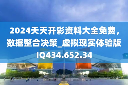 2024天天开彩资料大全免费，数据整合决策_虚拟现实体验版IQ434.652.34
