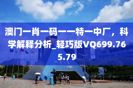 澳门一肖一码一一特一中厂，科学解释分析_轻巧版VQ699.765.79