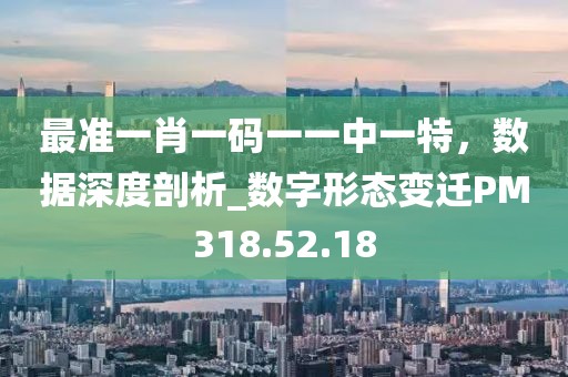最准一肖一码一一中一特，数据深度剖析_数字形态变迁PM318.52.18