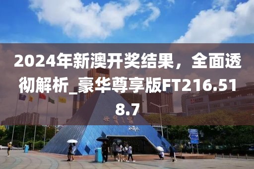 2024年新澳开奖结果，全面透彻解析_豪华尊享版FT216.518.7
