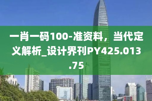 一肖一码100-准资料，当代定义解析_设计界刊PY425.013.75