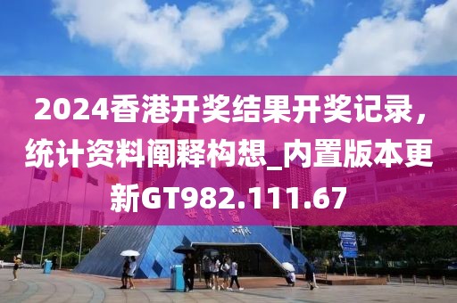 2024香港开奖结果开奖记录，统计资料阐释构想_内置版本更新GT982.111.67