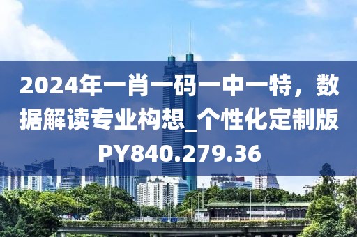 2024年一肖一码一中一特，数据解读专业构想_个性化定制版PY840.279.36