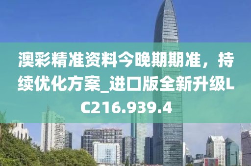 澳彩精准资料今晚期期准，持续优化方案_进口版全新升级LC216.939.4