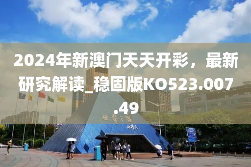 2024年新澳门天天开彩，最新研究解读_稳固版KO523.007.49