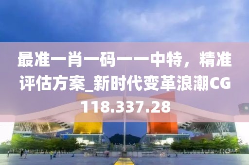 最准一肖一码一一中特，精准评估方案_新时代变革浪潮CG118.337.28