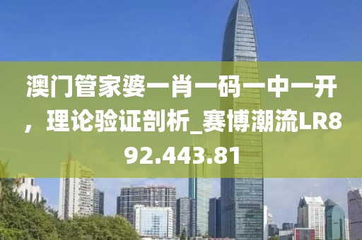 澳门管家婆一肖一码一中一开，理论验证剖析_赛博潮流LR892.443.81