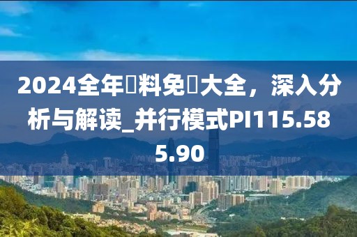 2024全年資料免費大全，深入分析与解读_并行模式PI115.585.90