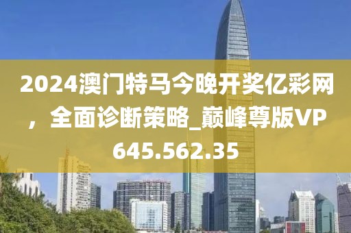 2024澳门特马今晚开奖亿彩网，全面诊断策略_巅峰尊版VP645.562.35