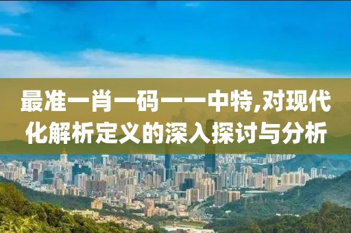 最准一肖一码一一中特,对现代化解析定义的深入探讨与分析