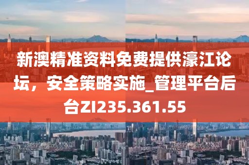 新澳精准资料免费提供濠江论坛，安全策略实施_管理平台后台ZI235.361.55