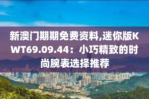 新澳门期期免费资料,迷你版KWT69.09.44：小巧精致的时尚腕表选择推荐